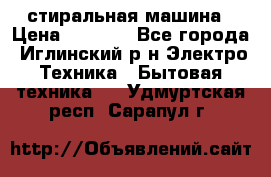 стиральная машина › Цена ­ 7 000 - Все города, Иглинский р-н Электро-Техника » Бытовая техника   . Удмуртская респ.,Сарапул г.